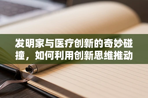 发明家与医疗创新的奇妙碰撞，如何利用创新思维推动医用耗材的革新？