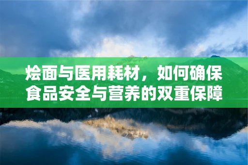 烩面与医用耗材，如何确保食品安全与营养的双重保障？