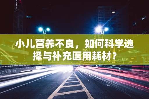 小儿营养不良，如何科学选择与补充医用耗材？