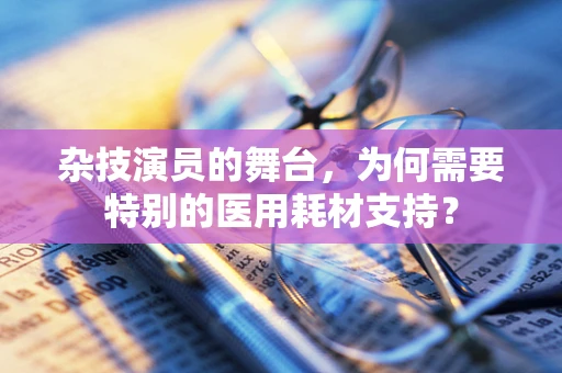 杂技演员的舞台，为何需要特别的医用耗材支持？