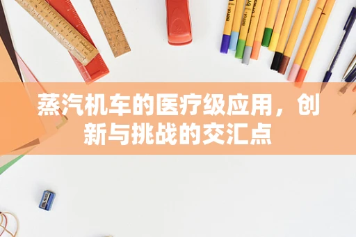 蒸汽机车的医疗级应用，创新与挑战的交汇点