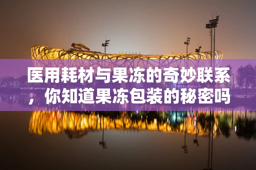 医用耗材与果冻的奇妙联系，你知道果冻包装的秘密吗？
