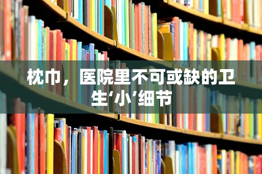 枕巾，医院里不可或缺的卫生‘小’细节