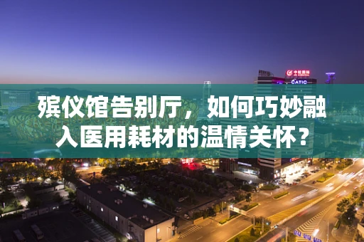 殡仪馆告别厅，如何巧妙融入医用耗材的温情关怀？