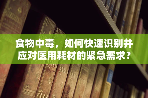 食物中毒，如何快速识别并应对医用耗材的紧急需求？