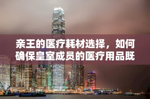 亲王的医疗耗材选择，如何确保皇室成员的医疗用品既尊贵又安全？