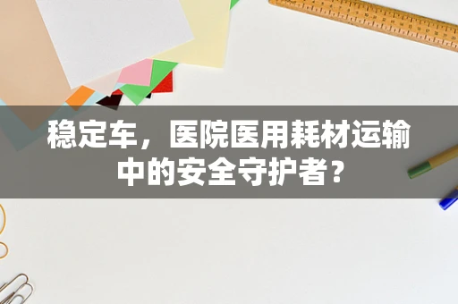 稳定车，医院医用耗材运输中的安全守护者？