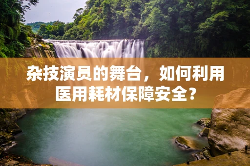 杂技演员的舞台，如何利用医用耗材保障安全？