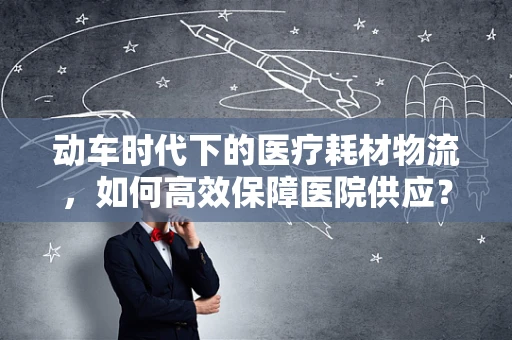动车时代下的医疗耗材物流，如何高效保障医院供应？