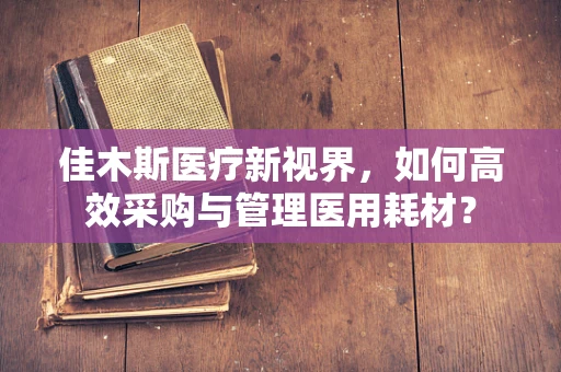 佳木斯医疗新视界，如何高效采购与管理医用耗材？