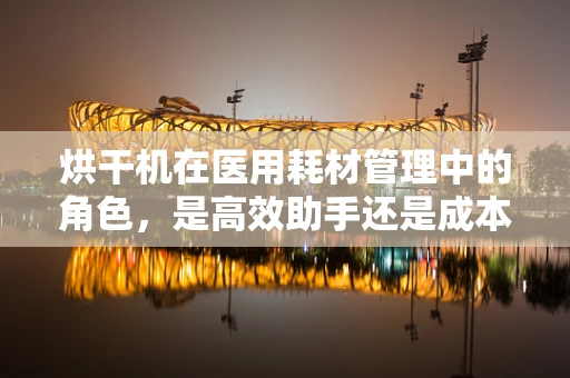 烘干机在医用耗材管理中的角色，是高效助手还是成本陷阱？