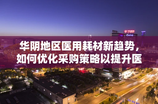 华阴地区医用耗材新趋势，如何优化采购策略以提升医院运营效率？