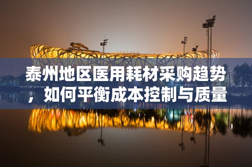 泰州地区医用耗材采购趋势，如何平衡成本控制与质量保障？
