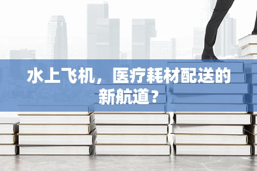 水上飞机，医疗耗材配送的新航道？