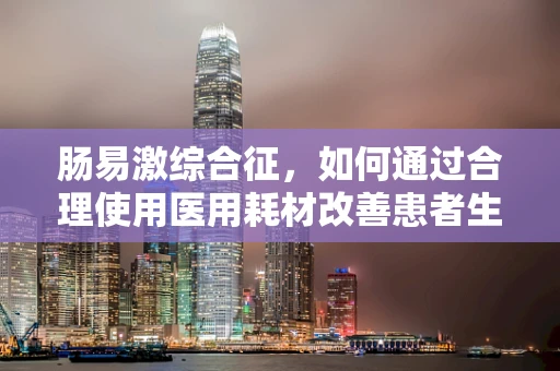肠易激综合征，如何通过合理使用医用耗材改善患者生活质量？