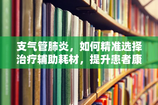 支气管肺炎，如何精准选择治疗辅助耗材，提升患者康复效率？