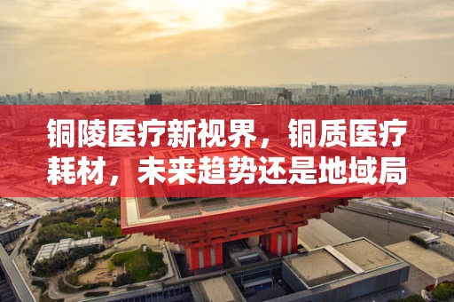 铜陵医疗新视界，铜质医疗耗材，未来趋势还是地域局限？