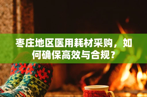 枣庄地区医用耗材采购，如何确保高效与合规？