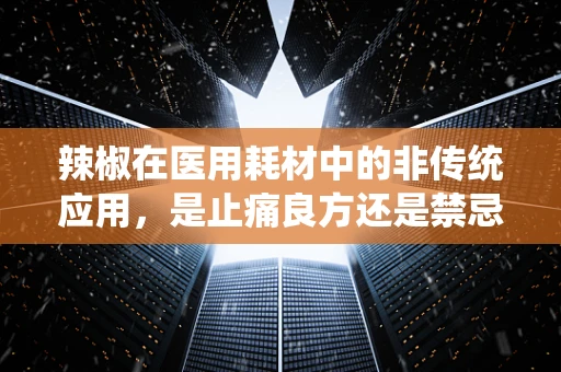 辣椒在医用耗材中的非传统应用，是止痛良方还是禁忌？