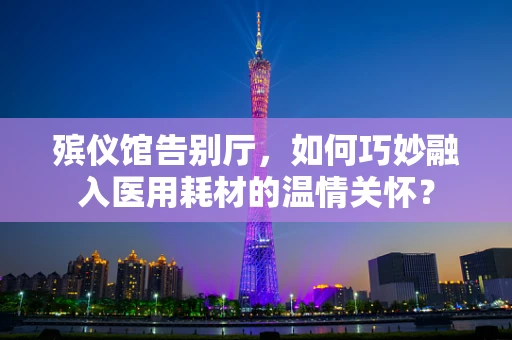 殡仪馆告别厅，如何巧妙融入医用耗材的温情关怀？