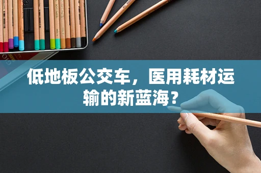 低地板公交车，医用耗材运输的新蓝海？