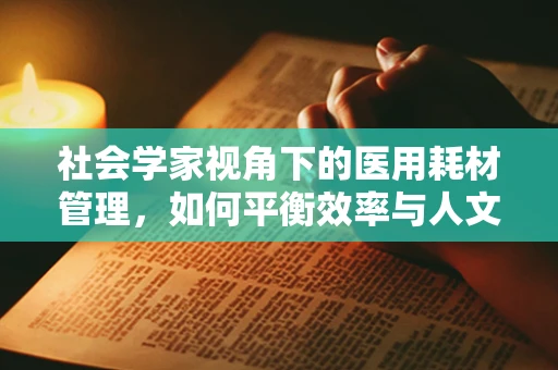 社会学家视角下的医用耗材管理，如何平衡效率与人文关怀？