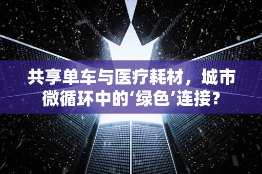 共享单车与医疗耗材，城市微循环中的‘绿色’连接？