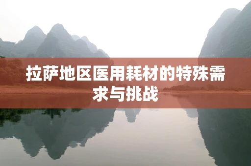 拉萨地区医用耗材的特殊需求与挑战