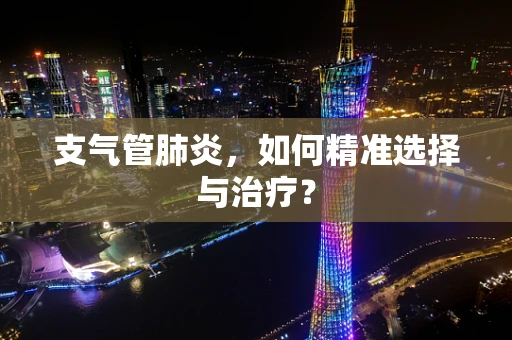 支气管肺炎，如何精准选择与治疗？