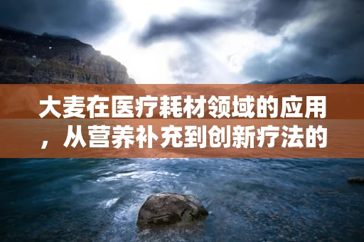大麦在医疗耗材领域的应用，从营养补充到创新疗法的桥梁？