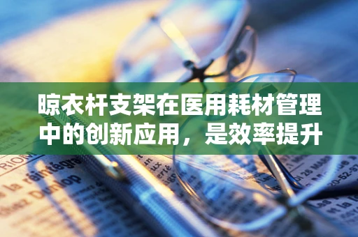 晾衣杆支架在医用耗材管理中的创新应用，是效率提升的钥匙吗？