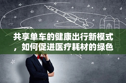 共享单车的健康出行新模式，如何促进医疗耗材的绿色循环利用？