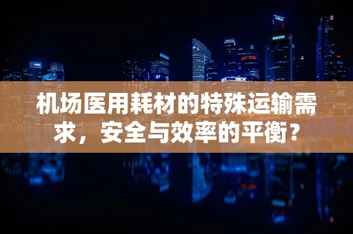 机场医用耗材的特殊运输需求，安全与效率的平衡？