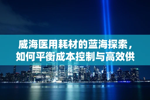 威海医用耗材的蓝海探索，如何平衡成本控制与高效供给？