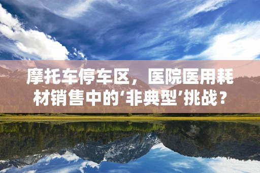 摩托车停车区，医院医用耗材销售中的‘非典型’挑战？
