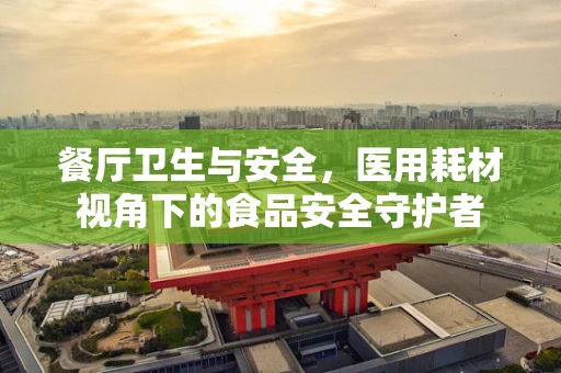 餐厅卫生与安全，医用耗材视角下的食品安全守护者