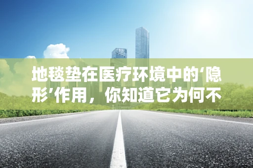 地毯垫在医疗环境中的‘隐形’作用，你知道它为何不可或缺吗？