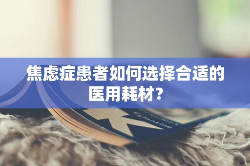 焦虑症患者如何选择合适的医用耗材？