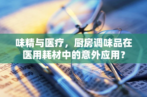 味精与医疗，厨房调味品在医用耗材中的意外应用？