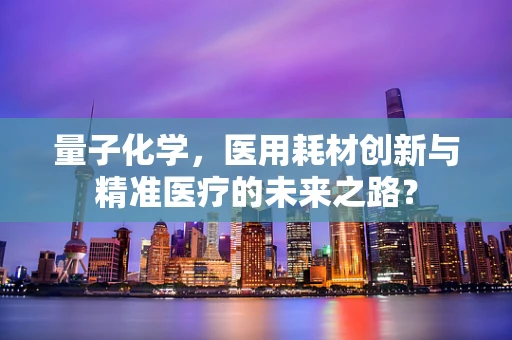量子化学，医用耗材创新与精准医疗的未来之路？