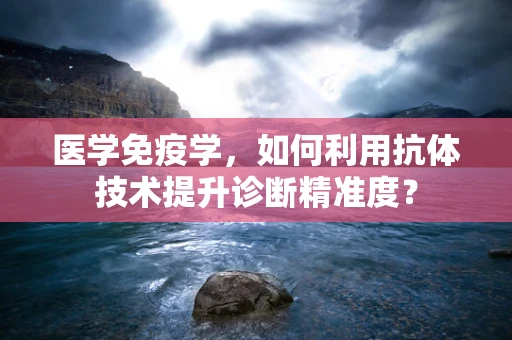 医学免疫学，如何利用抗体技术提升诊断精准度？