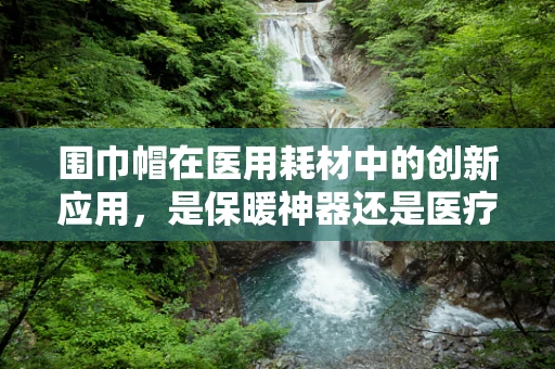 围巾帽在医用耗材中的创新应用，是保暖神器还是医疗新助手？