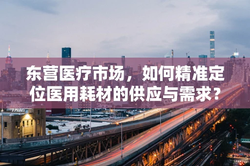 东营医疗市场，如何精准定位医用耗材的供应与需求？