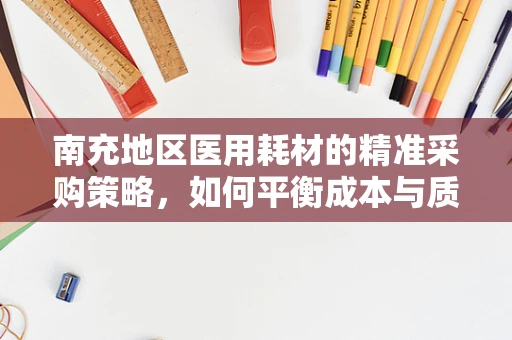 南充地区医用耗材的精准采购策略，如何平衡成本与质量？