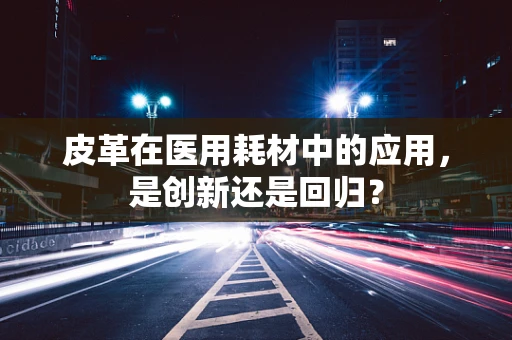 皮革在医用耗材中的应用，是创新还是回归？