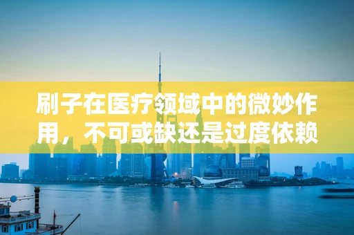 刷子在医疗领域中的微妙作用，不可或缺还是过度依赖？