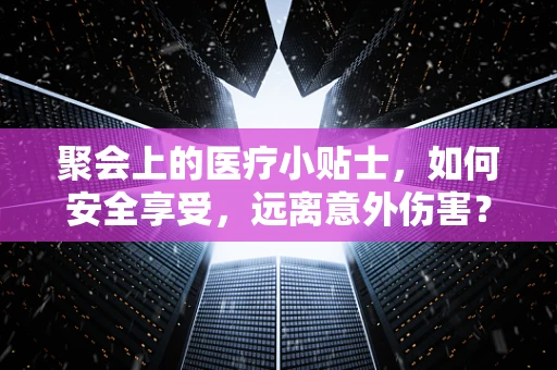 聚会上的医疗小贴士，如何安全享受，远离意外伤害？