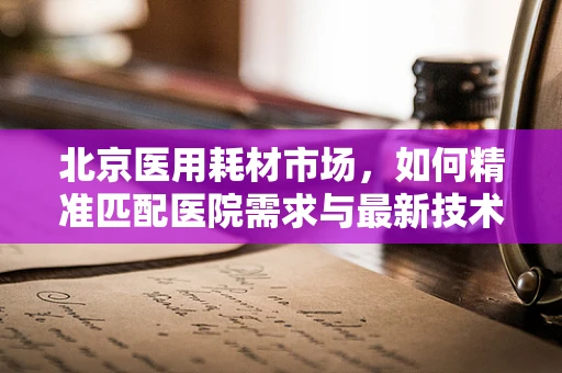 北京医用耗材市场，如何精准匹配医院需求与最新技术趋势？