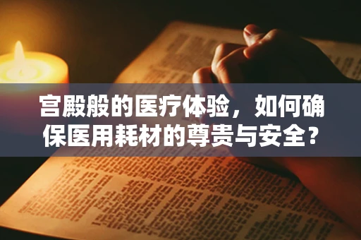 宫殿般的医疗体验，如何确保医用耗材的尊贵与安全？