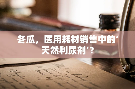 冬瓜，医用耗材销售中的‘天然利尿剂’？
